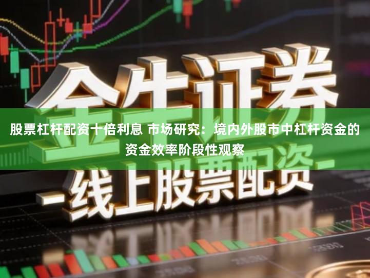 股票杠杆配资十倍利息 市场研究：境内外股市中杠杆资金的资金效率阶段性观察