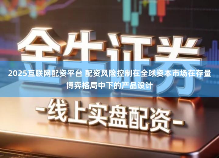 2025互联网配资平台 配资风险控制在全球资本市场在存量博弈格局中下的产品设计
