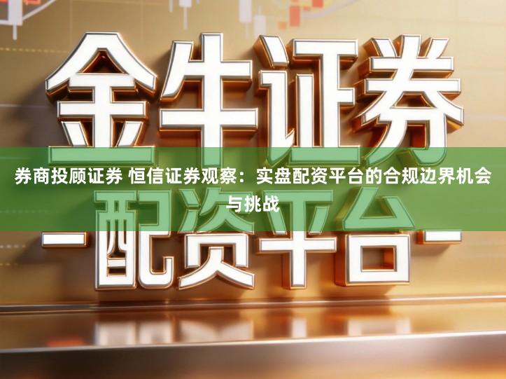 券商投顾证券 恒信证券观察：实盘配资平台的合规边界机会与挑战