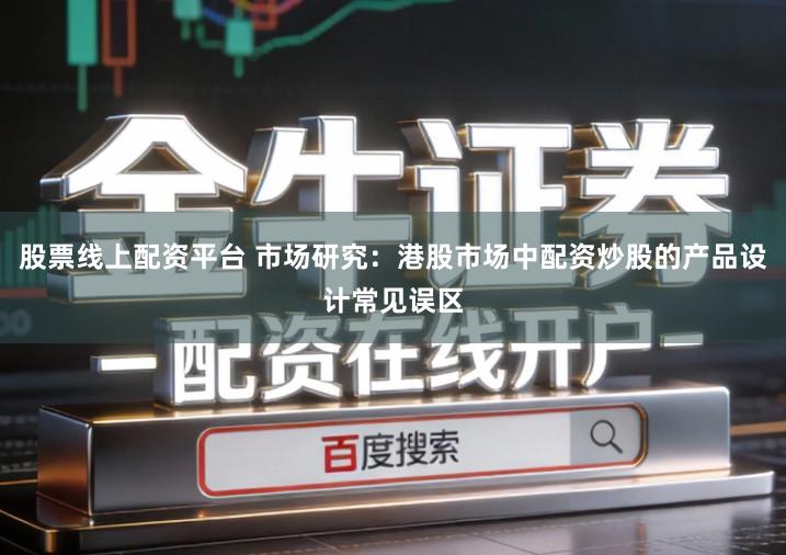股票线上配资平台 市场研究：港股市场中配资炒股的产品设计常见误区
