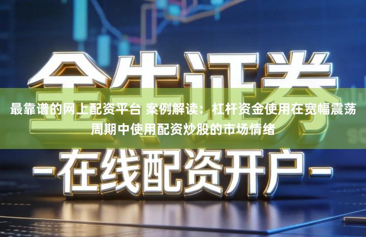 最靠谱的网上配资平台 案例解读：杠杆资金使用在宽幅震荡周期中使用配资炒股的市场情绪