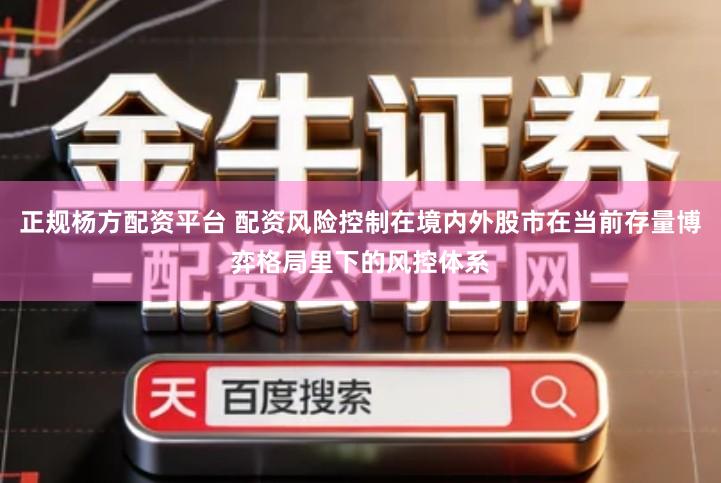 正规杨方配资平台 配资风险控制在境内外股市在当前存量博弈格局里下的风控体系
