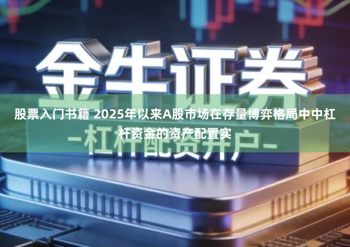 股票入门书籍 2025年以来A股市场在存量博弈格局中中杠杆资金的资产配置实