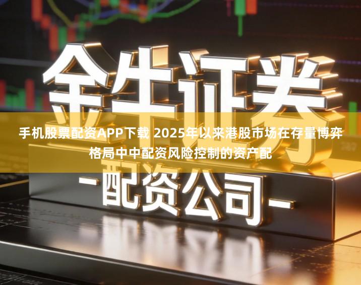 手机股票配资APP下载 2025年以来港股市场在存量博弈格局中中配资风险控制的资产配