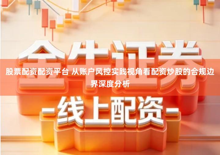 股票配资配资平台 从账户风控实践视角看配资炒股的合规边界深度分析