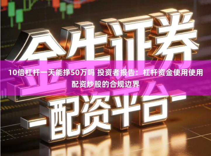 10倍杠杆一天能挣50万吗 投资者报告：杠杆资金使用使用配资炒股的合规边界