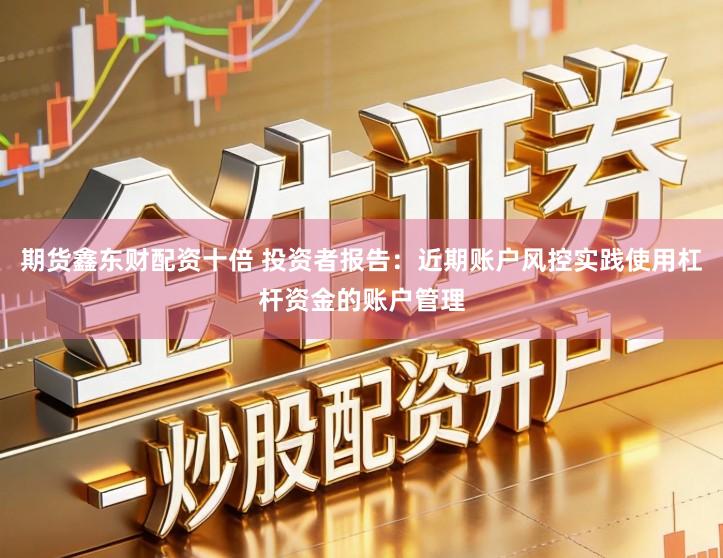 期货鑫东财配资十倍 投资者报告：近期账户风控实践使用杠杆资金的账户管理