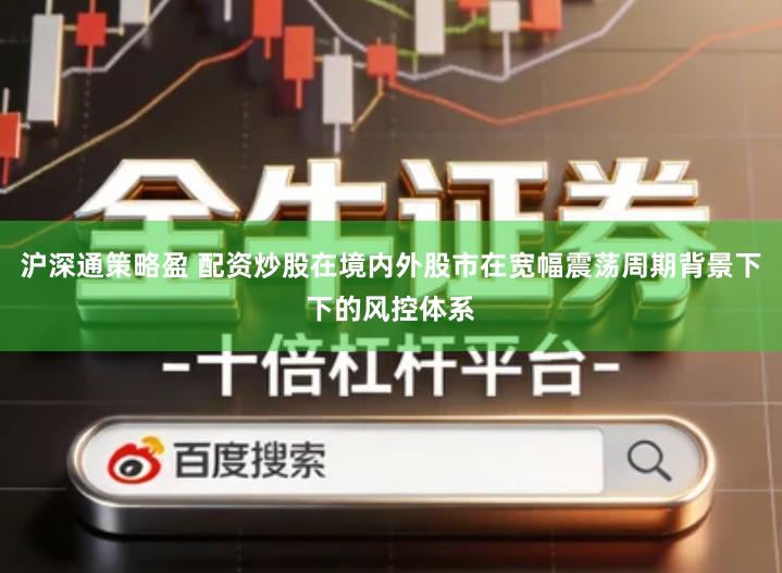 沪深通策略盈 配资炒股在境内外股市在宽幅震荡周期背景下下的风控体系