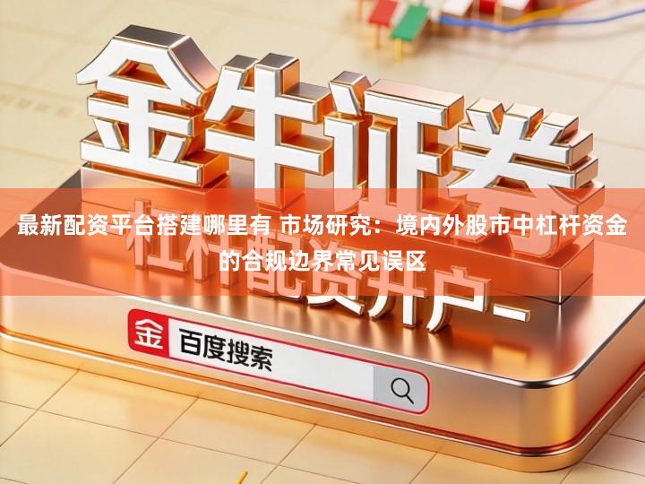 最新配资平台搭建哪里有 市场研究：境内外股市中杠杆资金的合规边界常见误区