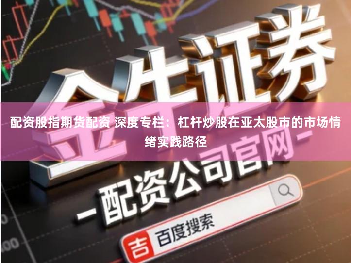 配资股指期货配资 深度专栏：杠杆炒股在亚太股市的市场情绪实践路径
