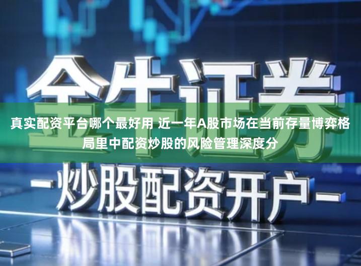 真实配资平台哪个最好用 近一年A股市场在当前存量博弈格局里中配资炒股的风险管理深度分
