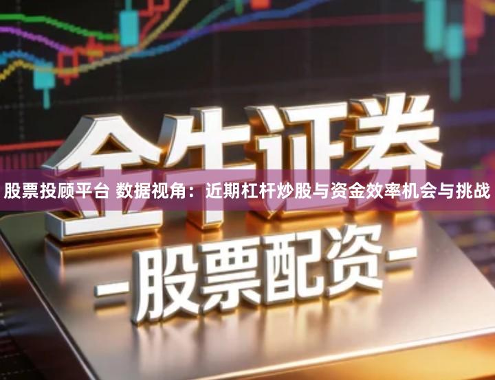 股票投顾平台 数据视角：近期杠杆炒股与资金效率机会与挑战