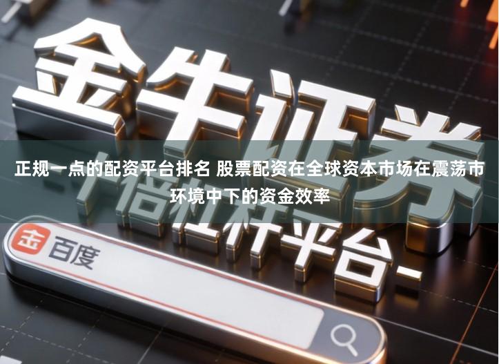 正规一点的配资平台排名 股票配资在全球资本市场在震荡市环境中下的资金效率