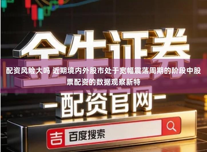 配资风险大吗 近期境内外股市处于宽幅震荡周期的阶段中股票配资的数据观察新特