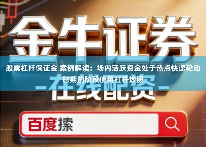 股票杠杆保证金 案例解读：场内活跃资金处于热点快速轮动时期的阶段使用杠杆炒股