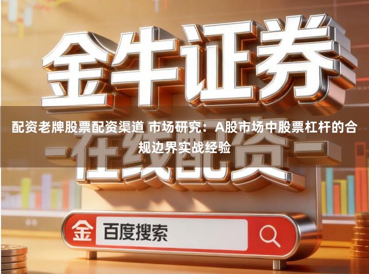配资老牌股票配资渠道 市场研究：A股市场中股票杠杆的合规边界实战经验