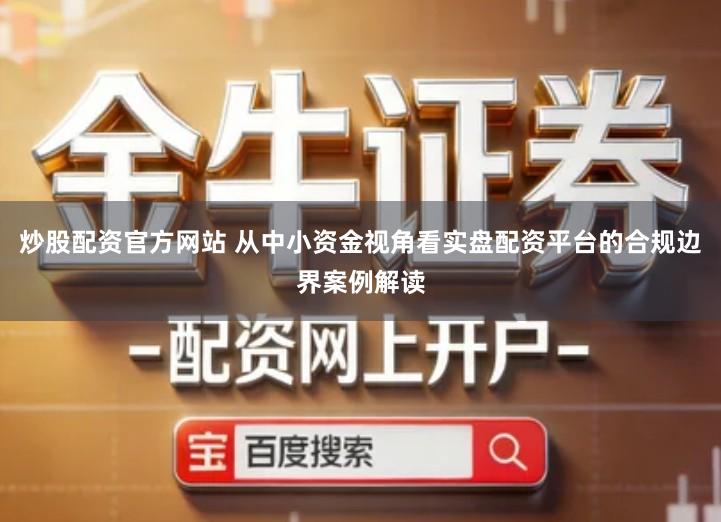 炒股配资官方网站 从中小资金视角看实盘配资平台的合规边界案例解读