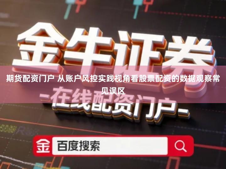 期货配资门户 从账户风控实践视角看股票配资的数据观察常见误区