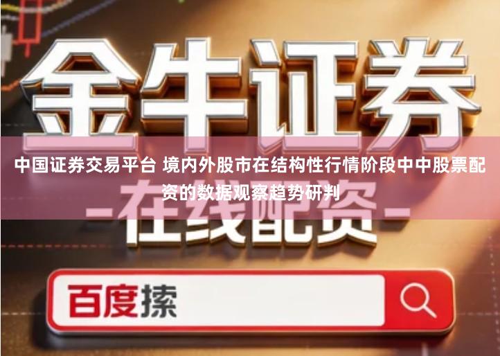 中国证券交易平台 境内外股市在结构性行情阶段中中股票配资的数据观察趋势研判
