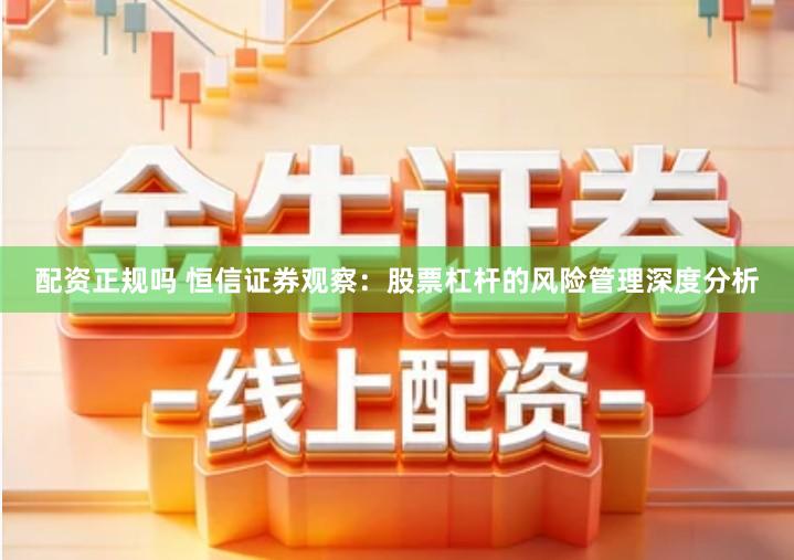 配资正规吗 恒信证券观察：股票杠杆的风险管理深度分析