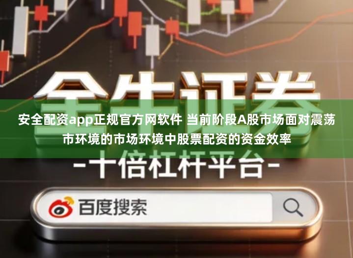 安全配资app正规官方网软件 当前阶段A股市场面对震荡市环境的市场环境中股票配资的资金效率