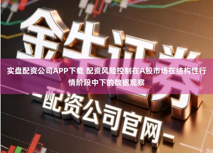 实盘配资公司APP下载 配资风险控制在A股市场在结构性行情阶段中下的数据观察