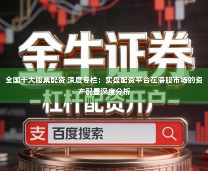 全国十大股票配资 深度专栏：实盘配资平台在港股市场的资产配置深度分析