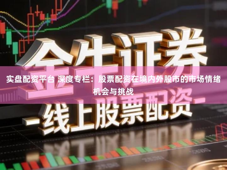 实盘配资平台 深度专栏：股票配资在境内外股市的市场情绪机会与挑战