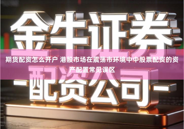 期货配资怎么开户 港股市场在震荡市环境中中股票配资的资产配置常见误区