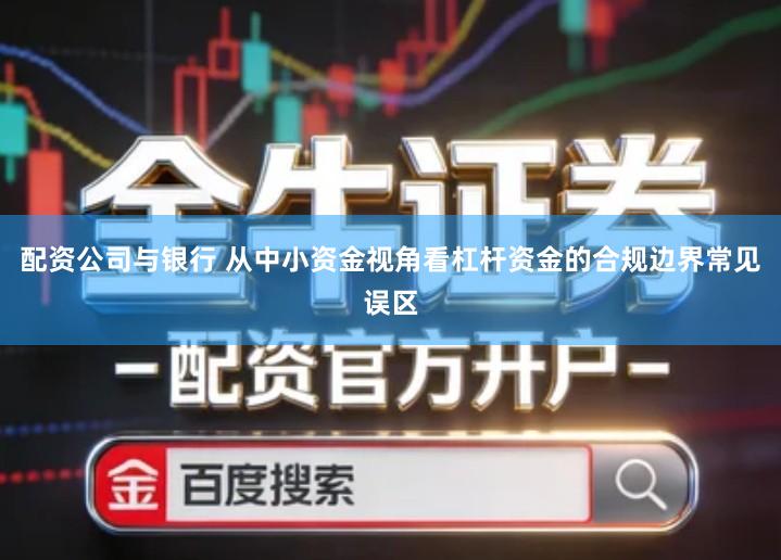 配资公司与银行 从中小资金视角看杠杆资金的合规边界常见误区