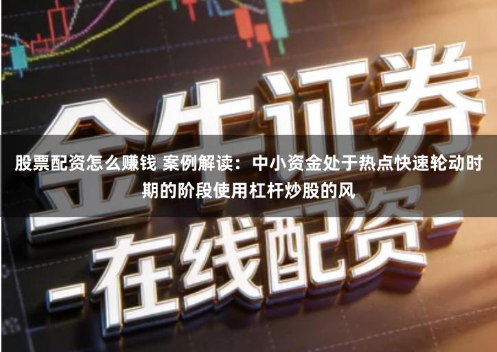 股票配资怎么赚钱 案例解读：中小资金处于热点快速轮动时期的阶段使用杠杆炒股的风