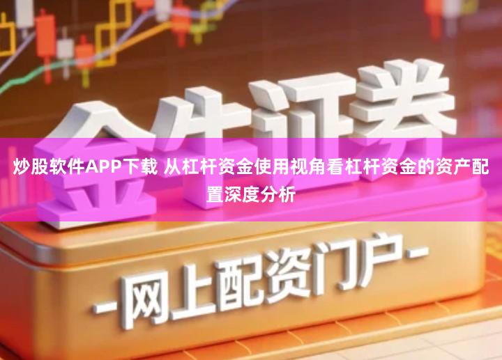 炒股软件APP下载 从杠杆资金使用视角看杠杆资金的资产配置深度分析