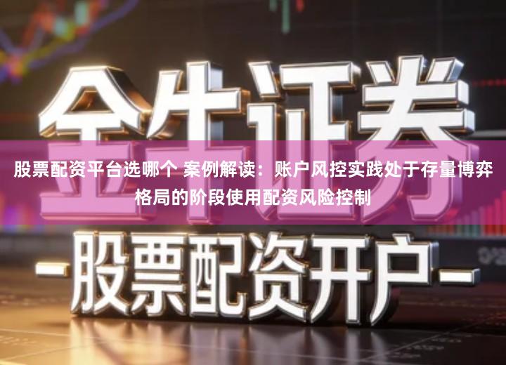 股票配资平台选哪个 案例解读：账户风控实践处于存量博弈格局的阶段使用配资风险控制