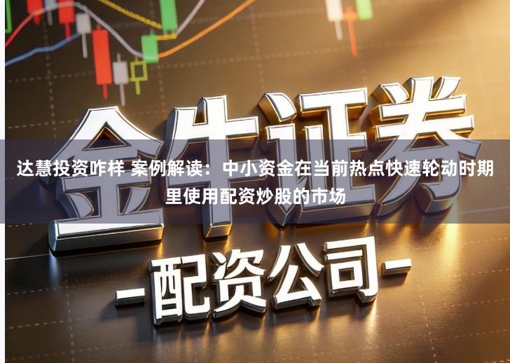 达慧投资咋样 案例解读：中小资金在当前热点快速轮动时期里使用配资炒股的市场