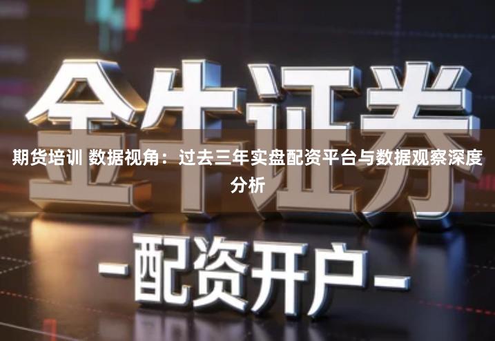 期货培训 数据视角：过去三年实盘配资平台与数据观察深度分析