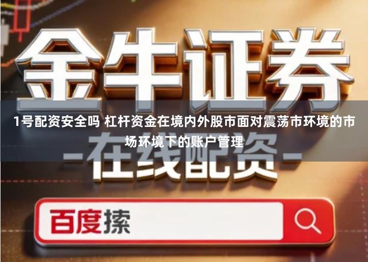 1号配资安全吗 杠杆资金在境内外股市面对震荡市环境的市场环境下的账户管理