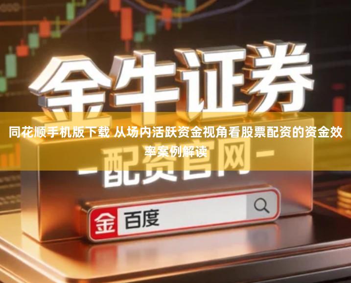 同花顺手机版下载 从场内活跃资金视角看股票配资的资金效率案例解读