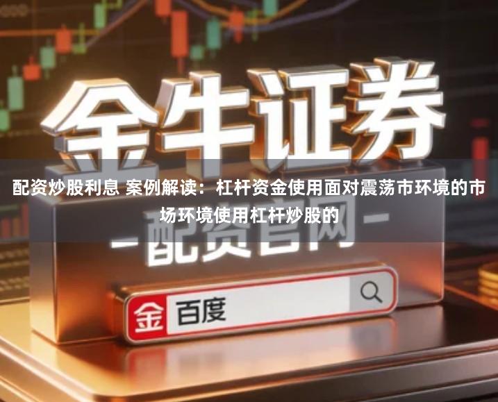 配资炒股利息 案例解读：杠杆资金使用面对震荡市环境的市场环境使用杠杆炒股的