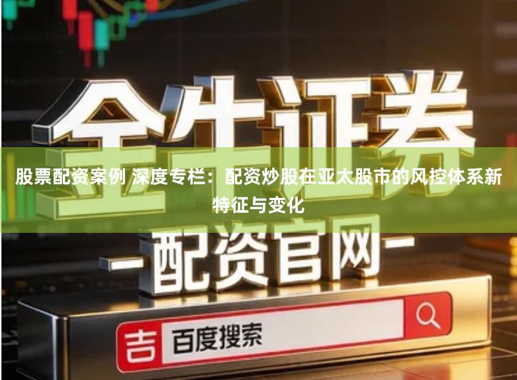 股票配资案例 深度专栏：配资炒股在亚太股市的风控体系新特征与变化