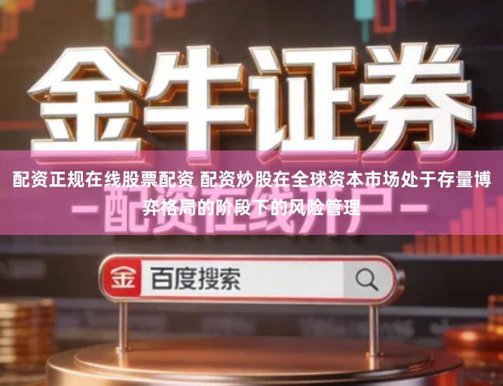 配资正规在线股票配资 配资炒股在全球资本市场处于存量博弈格局的阶段下的风险管理