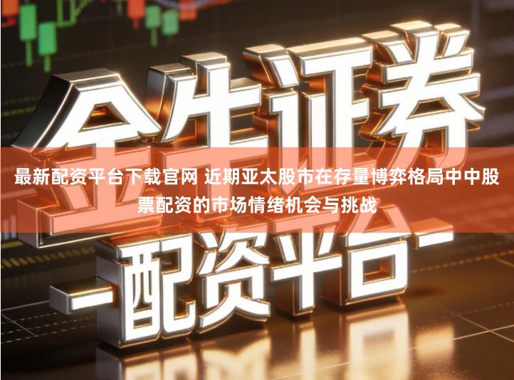 最新配资平台下载官网 近期亚太股市在存量博弈格局中中股票配资的市场情绪机会与挑战