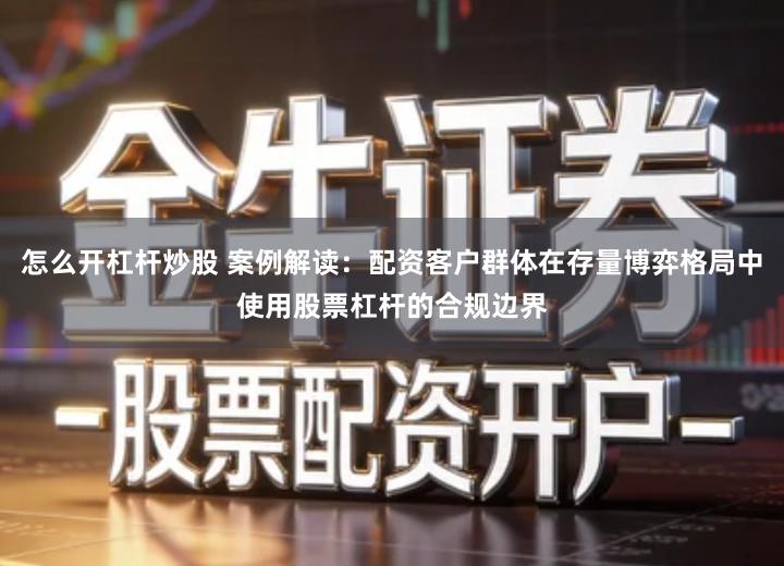 怎么开杠杆炒股 案例解读：配资客户群体在存量博弈格局中使用股票杠杆的合规边界