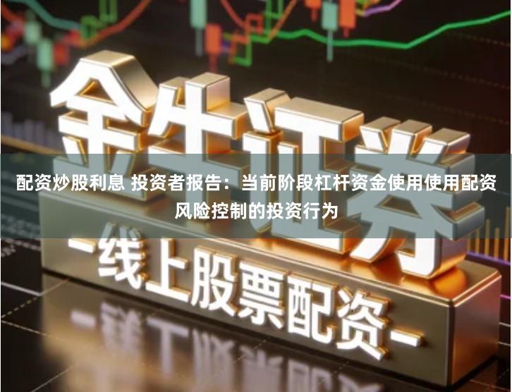 配资炒股利息 投资者报告：当前阶段杠杆资金使用使用配资风险控制的投资行为