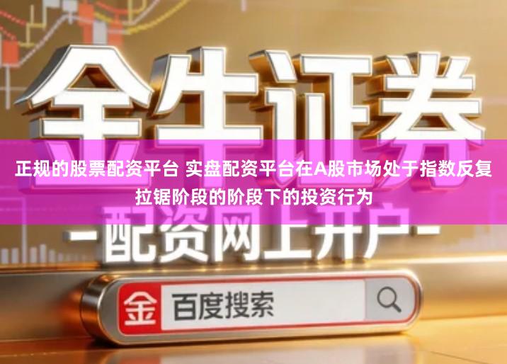 正规的股票配资平台 实盘配资平台在A股市场处于指数反复拉锯阶段的阶段下的投资行为