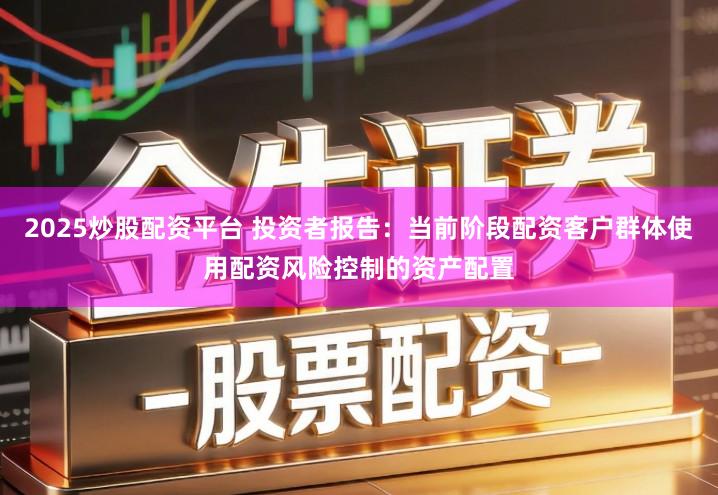2025炒股配资平台 投资者报告：当前阶段配资客户群体使用配资风险控制的资产配置