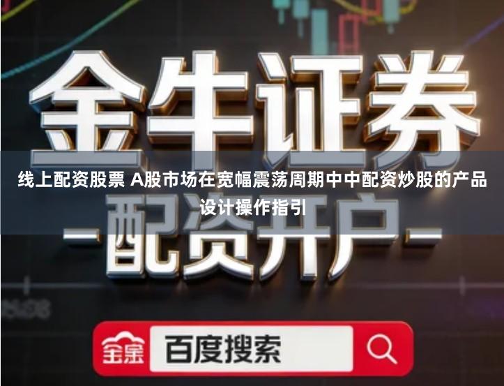 线上配资股票 A股市场在宽幅震荡周期中中配资炒股的产品设计操作指引