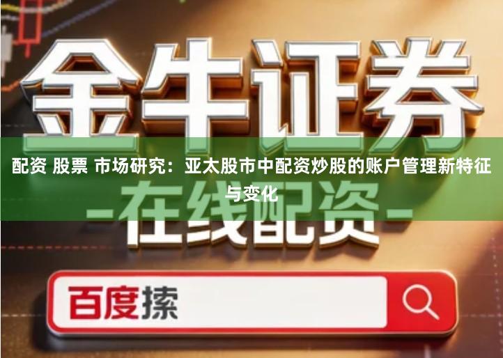 配资 股票 市场研究：亚太股市中配资炒股的账户管理新特征与变化