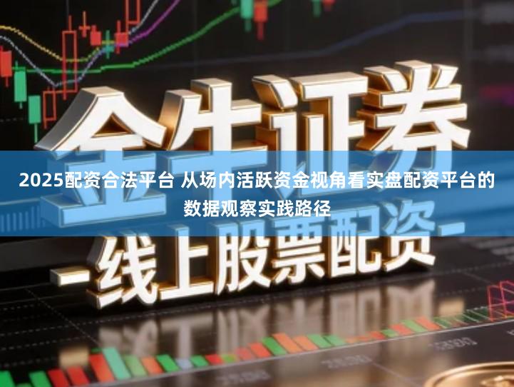 2025配资合法平台 从场内活跃资金视角看实盘配资平台的数据观察实践路径