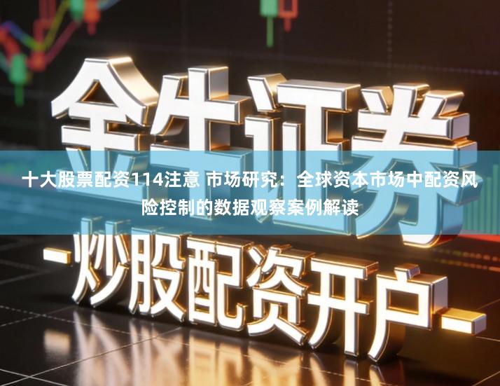 十大股票配资114注意 市场研究：全球资本市场中配资风险控制的数据观察案例解读