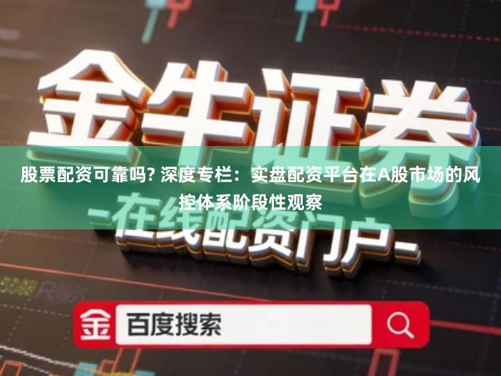 股票配资可靠吗? 深度专栏：实盘配资平台在A股市场的风控体系阶段性观察
